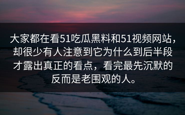大家都在看51吃瓜黑料和51视频网站，却很少有人注意到它为什么到后半段才露出真正的看点，看完最先沉默的反而是老围观的人。