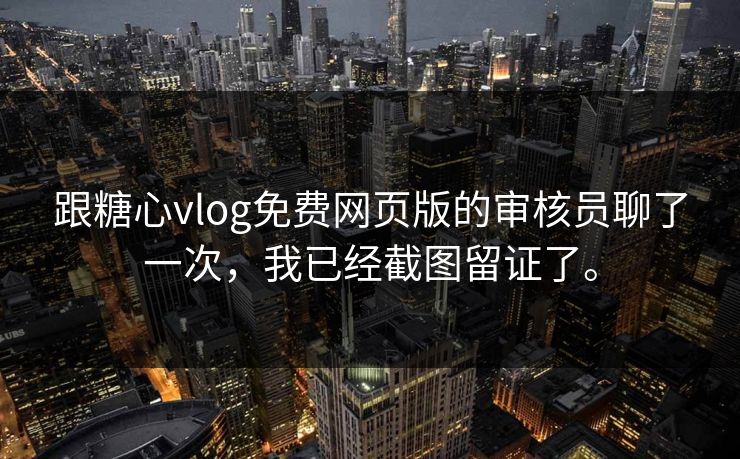 跟糖心vlog免费网页版的审核员聊了一次，我已经截图留证了。