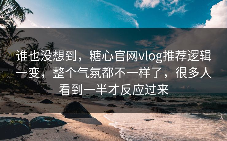 谁也没想到，糖心官网vlog推荐逻辑一变，整个气氛都不一样了，很多人看到一半才反应过来