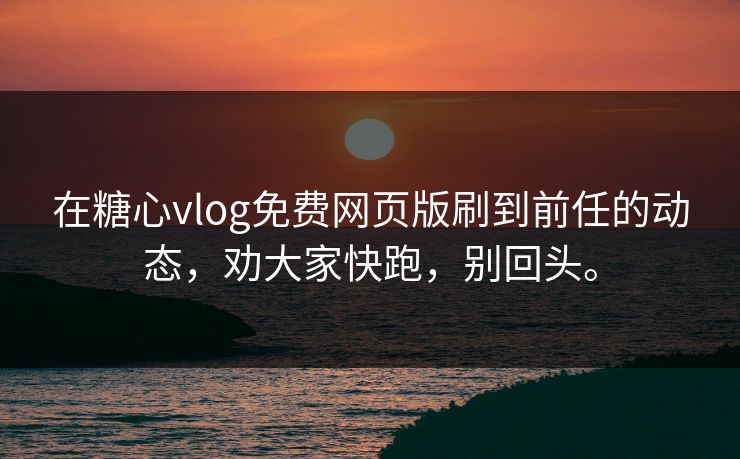 在糖心vlog免费网页版刷到前任的动态，劝大家快跑，别回头。