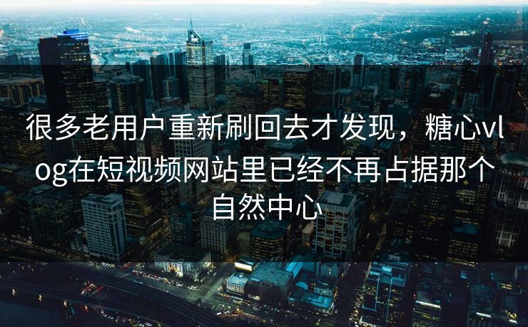 很多老用户重新刷回去才发现，糖心vlog在短视频网站里已经不再占据那个自然中心