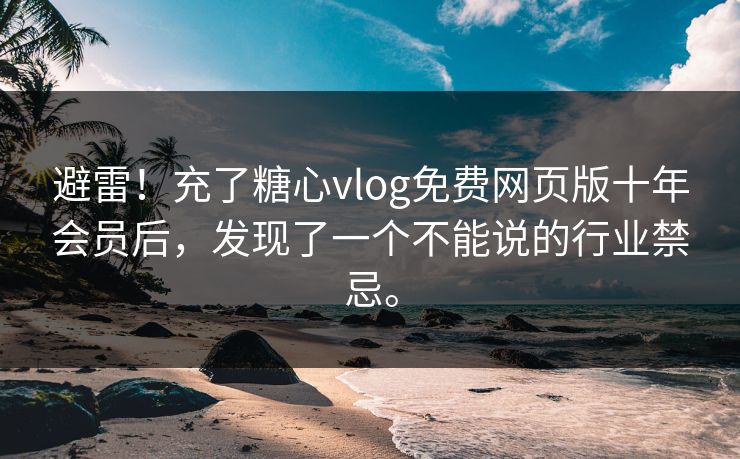 避雷！充了糖心vlog免费网页版十年会员后，发现了一个不能说的行业禁忌。